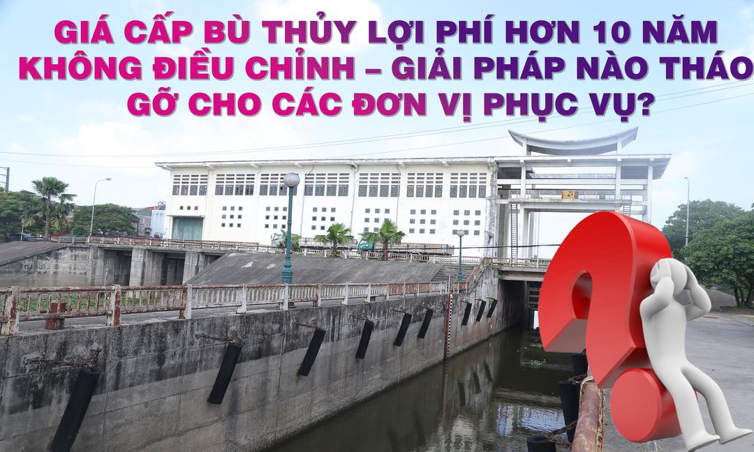 Giá cấp bù thủy lợi phí hơn 10 năm không điều chỉnh – Giải pháp nào tháo gỡ cho các đơn vị phục vụ?